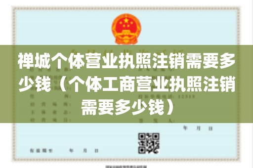 禅城个体营业执照注销需要多少钱（个体工商营业执照注销需要多少钱）