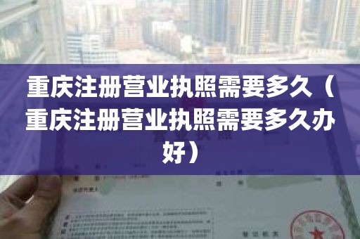 重庆注册营业执照需要多久（重庆注册营业执照需要多久办好）