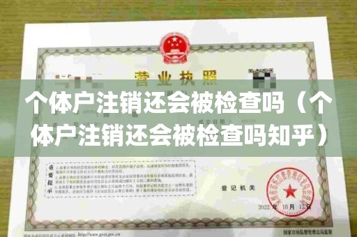 个体户注销还会被检查吗（个体户注销还会被检查吗知乎）