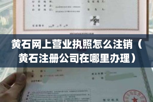 黄石网上营业执照怎么注销（黄石注册公司在哪里办理）