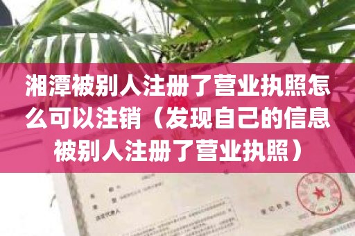 湘潭被别人注册了营业执照怎么可以注销（发现自己的信息被别人注册了营业执照）