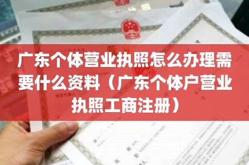 广东个体营业执照怎么办理需要什么资料（广东个体户营业执照工商注册）