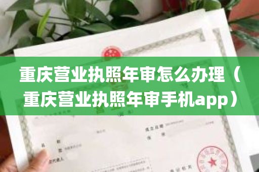 重庆营业执照年审怎么办理（重庆营业执照年审手机app）