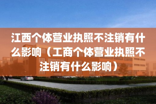 江西个体营业执照不注销有什么影响（工商个体营业执照不注销有什么影响）