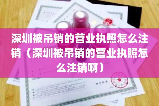 深圳被吊销的营业执照怎么注销（深圳被吊销的营业执照怎么注销啊）