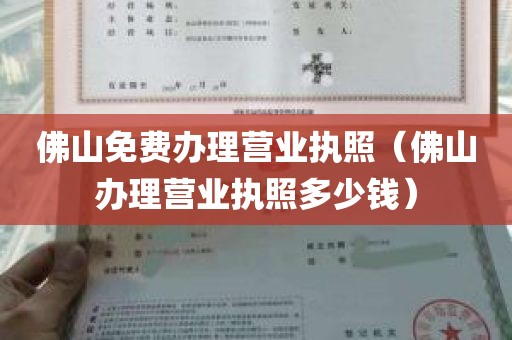 佛山免费办理营业执照（佛山办理营业执照多少钱）