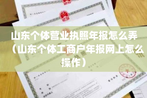 山东个体营业执照年报怎么弄（山东个体工商户年报网上怎么操作）