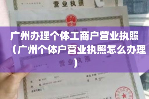 广州办理个体工商户营业执照（广州个体户营业执照怎么办理）