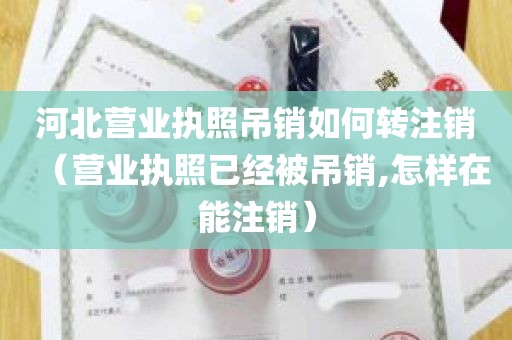 河北营业执照吊销如何转注销（营业执照已经被吊销,怎样在能注销）