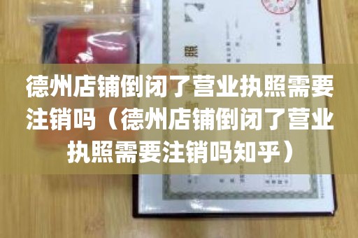 德州店铺倒闭了营业执照需要注销吗（德州店铺倒闭了营业执照需要注销吗知乎）