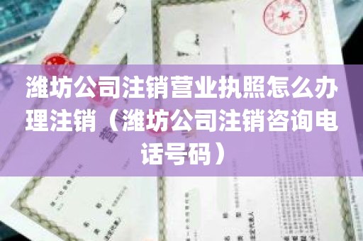 潍坊公司注销营业执照怎么办理注销（潍坊公司注销咨询电话号码）