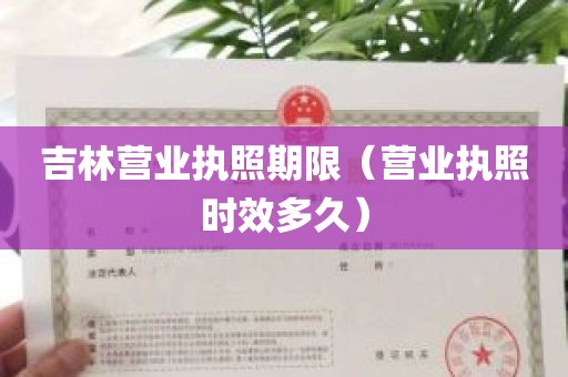 吉林营业执照期限（营业执照时效多久）