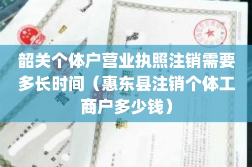 韶关个体户营业执照注销需要多长时间（惠东县注销个体工商户多少钱）