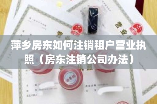 萍乡房东如何注销租户营业执照（房东注销公司办法）