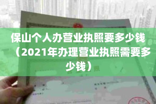 保山个人办营业执照要多少钱（2021年办理营业执照需要多少钱）