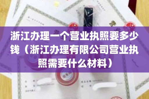 浙江办理一个营业执照要多少钱（浙江办理有限公司营业执照需要什么材料）