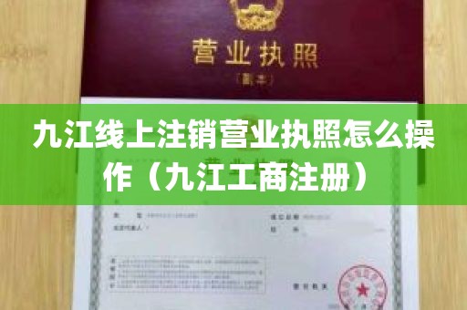 九江线上注销营业执照怎么操作（九江工商注册）