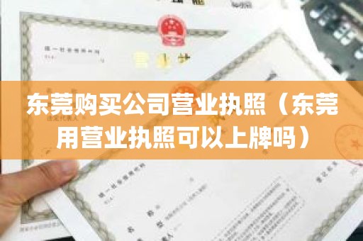 东莞购买公司营业执照（东莞用营业执照可以上牌吗）