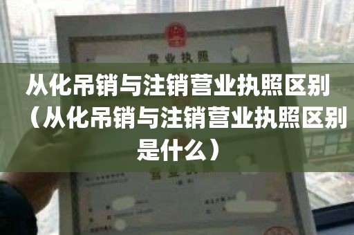 从化吊销与注销营业执照区别（从化吊销与注销营业执照区别是什么）