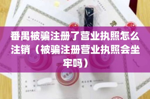 番禺被骗注册了营业执照怎么注销（被骗注册营业执照会坐牢吗）