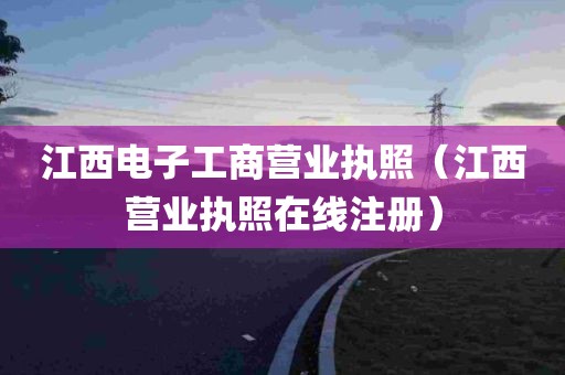 江西电子工商营业执照（江西营业执照在线注册）