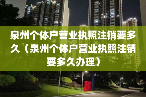 泉州个体户营业执照注销要多久（泉州个体户营业执照注销要多久办理）