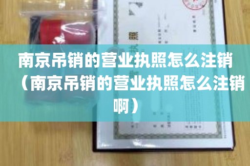 南京吊销的营业执照怎么注销（南京吊销的营业执照怎么注销啊）