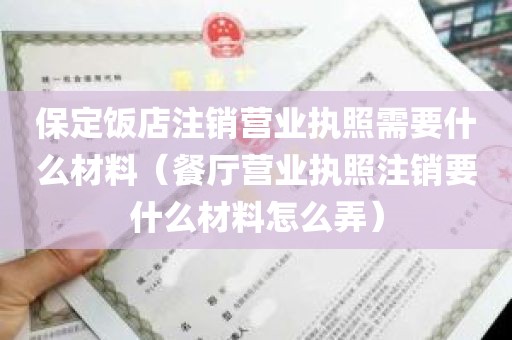 保定饭店注销营业执照需要什么材料（餐厅营业执照注销要什么材料怎么弄）