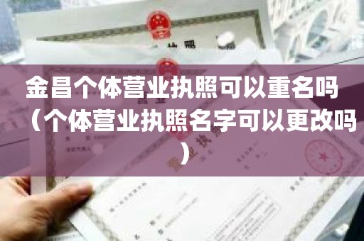 金昌个体营业执照可以重名吗（个体营业执照名字可以更改吗）