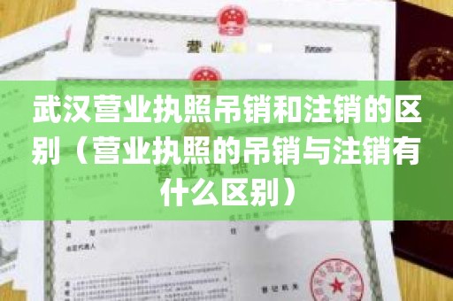 武汉营业执照吊销和注销的区别（营业执照的吊销与注销有什么区别）