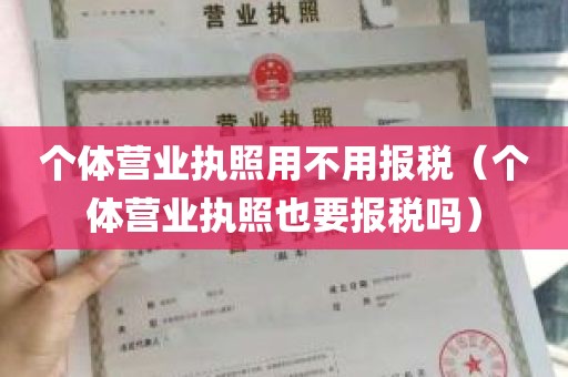 个体营业执照用不用报税（个体营业执照也要报税吗）