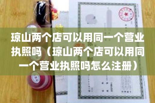 琼山两个店可以用同一个营业执照吗（琼山两个店可以用同一个营业执照吗怎么注册）