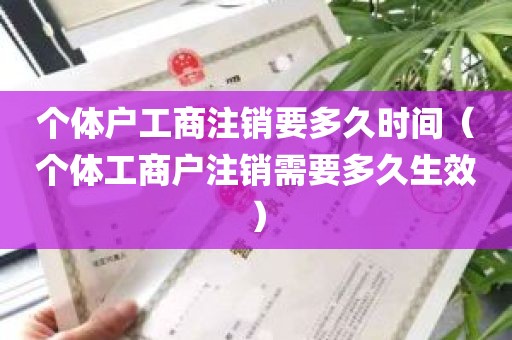 个体户工商注销要多久时间（个体工商户注销需要多久生效）