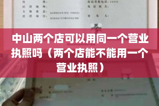 中山两个店可以用同一个营业执照吗（两个店能不能用一个营业执照）