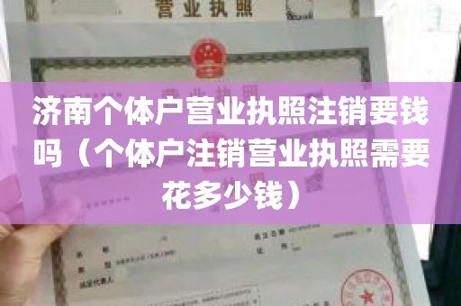 济南个体户营业执照注销要钱吗（个体户注销营业执照需要花多少钱）