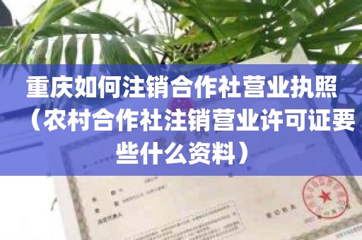 重庆如何注销合作社营业执照（农村合作社注销营业许可证要些什么资料）