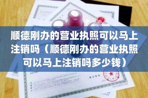 顺德刚办的营业执照可以马上注销吗（顺德刚办的营业执照可以马上注销吗多少钱）