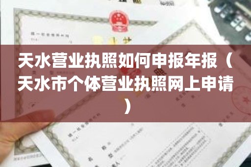 天水营业执照如何申报年报（天水市个体营业执照网上申请）