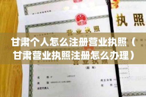 甘肃个人怎么注册营业执照（甘肃营业执照注册怎么办理）