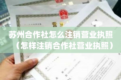 苏州合作社怎么注销营业执照（怎样注销合作社营业执照）