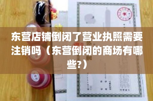 东营店铺倒闭了营业执照需要注销吗（东营倒闭的商场有哪些?）