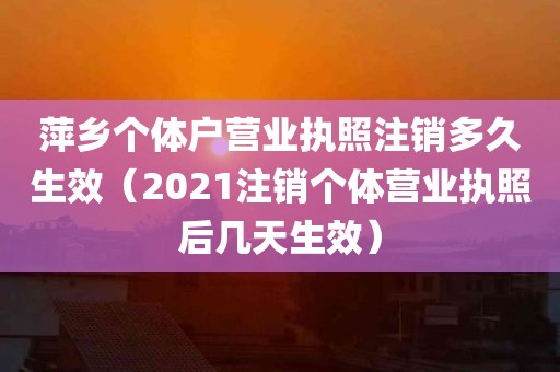 萍乡个体户营业执照注销多久生效（2021注销个体营业执照后几天生效）