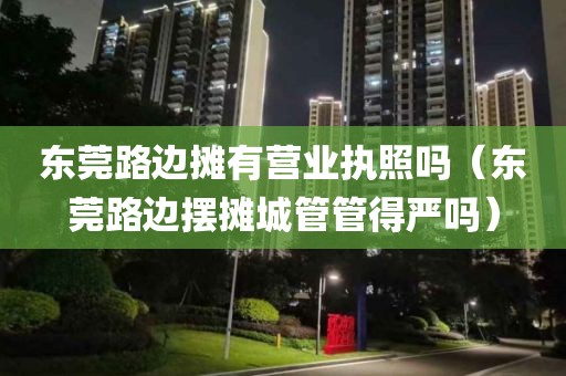 东莞路边摊有营业执照吗（东莞路边摆摊城管管得严吗）