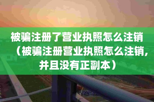 被骗注册了营业执照怎么注销（被骗注册营业执照怎么注销,并且没有正副本）