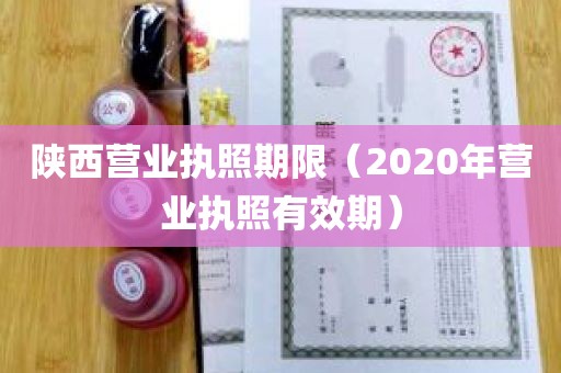 陕西营业执照期限（2020年营业执照有效期）