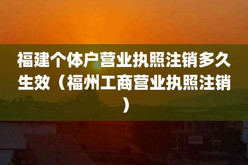 福建个体户营业执照注销多久生效（福州工商营业执照注销）