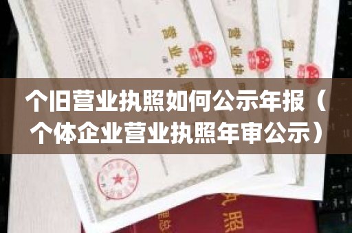 个旧营业执照如何公示年报（个体企业营业执照年审公示）