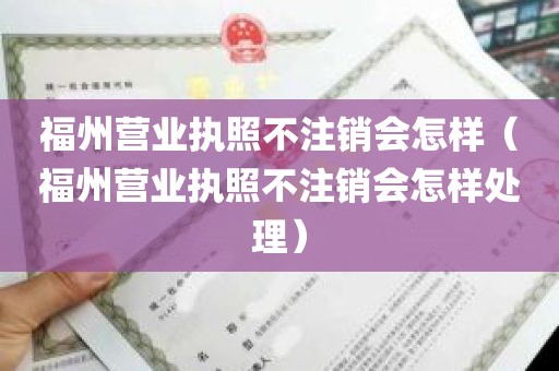 福州营业执照不注销会怎样（福州营业执照不注销会怎样处理）