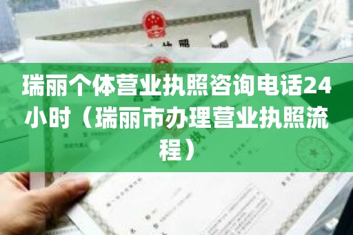 瑞丽个体营业执照咨询电话24小时（瑞丽市办理营业执照流程）