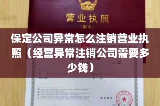 保定公司异常怎么注销营业执照（经营异常注销公司需要多少钱）